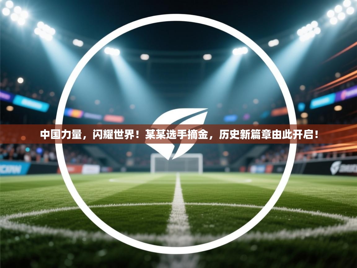 中国力量,闪耀世界!某某选手摘金,历史新篇章由此开启! 第1张