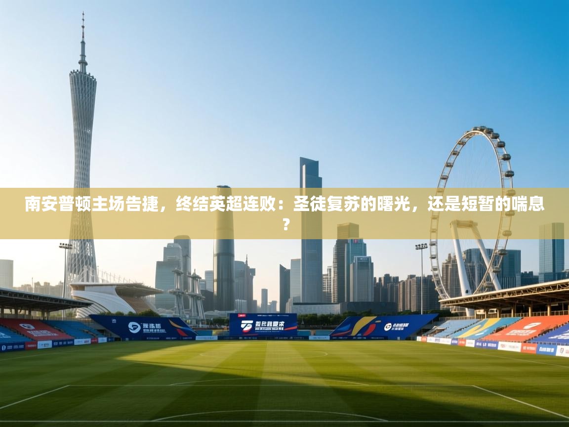 南安普顿主场告捷,终结英超连败:圣徒复苏的曙光,还是短暂的喘息? 第2张